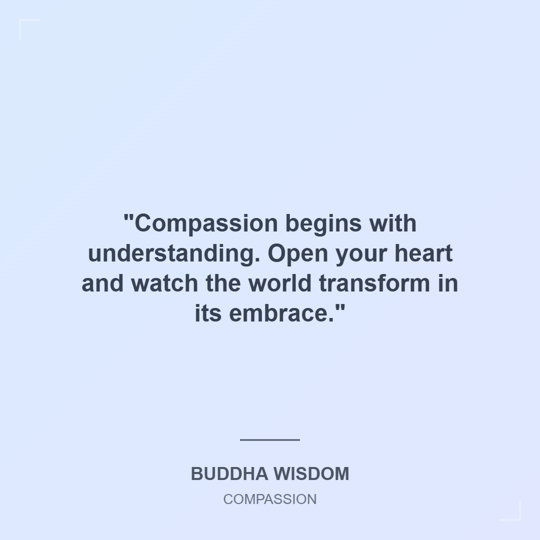 💙 Compassion Begins with Understanding: A Reflection In a world that often feels fast-paced and disconnected, the simple act of compassion can be revolutionary. The quote, “Compassion begins with understanding. Open your heart and watch the world transform in its embrace,” reminds us that empathy isn’t just a feeling—it’s a practice.  Understanding is the first step. When we take time to truly listen, to see beyond someone’s words or actions, we begin to connect on a deeper level. Compassion isn’t about fixing others—it’s about being present, offering kindness, and creating space for healing.  This message, attributed to Buddha Wisdom, speaks directly to young adults navigating complex emotions, relationships, and personal growth. In moments of stress or uncertainty, choosing compassion—for ourselves and others—can shift our perspective and soften our hearts.  🌱 How to Practice Compassion Daily: Listen without judgment. Everyone has a story. Offer kindness freely. A smile, a message, a moment of patience. Be gentle with yourself. Self-compassion is the foundation of empathy. Stay curious. Understanding grows when we ask, not assume. Let this quote be a gentle reminder: when we open our hearts, we don’t just change our own lives—we help transform the world around us.